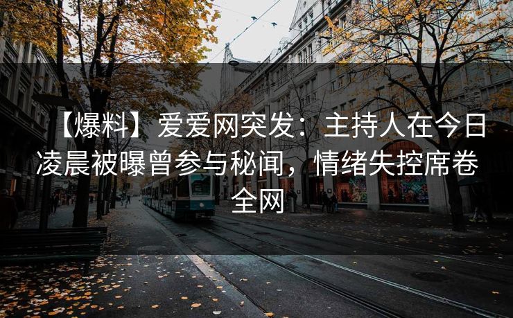 【爆料】爱爱网突发:主持人在今日凌晨被曝曾参与秘闻,情绪失控席卷全网
