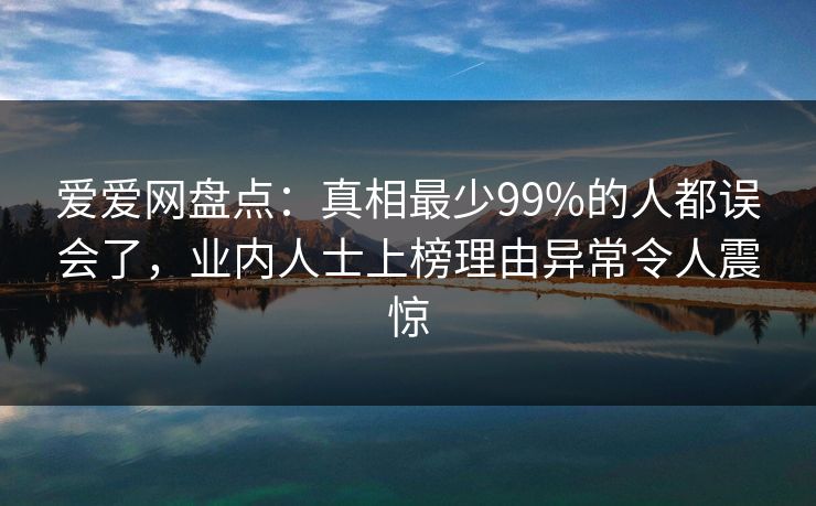 爱爱网盘点：真相最少99%的人都误会了，业内人士上榜理由异常令人震惊