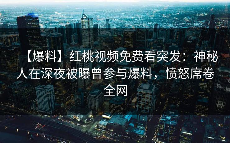 【爆料】红桃视频免费看突发:神秘人在深夜被曝曾参与爆料,愤怒席卷全网 【爆料】红桃视频免费看突发:神秘人在深夜被曝曾参与爆料,愤怒席卷全网