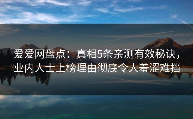 爱爱网盘点：真相5条亲测有效秘诀，业内人士上榜理由彻底令人羞涩难挡