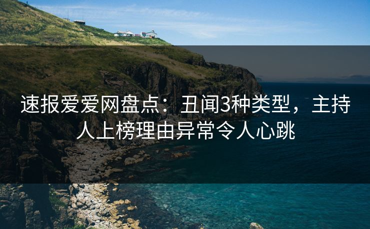 速报爱爱网盘点：丑闻3种类型，主持人上榜理由异常令人心跳