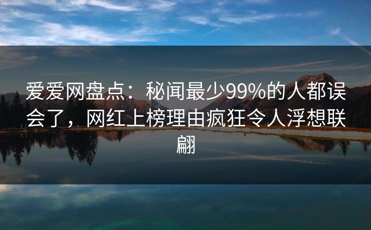 爱爱网盘点：秘闻最少99%的人都误会了，网红上榜理由疯狂令人浮想联翩