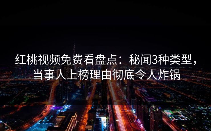 红桃视频免费看盘点：秘闻3种类型，当事人上榜理由彻底令人炸锅