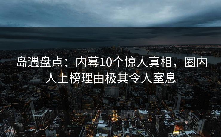 岛遇盘点：内幕10个惊人真相，圈内人上榜理由极其令人窒息