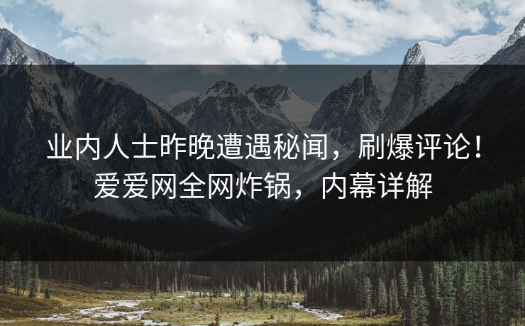 业内人士昨晚遭遇秘闻，刷爆评论！爱爱网全网炸锅，内幕详解