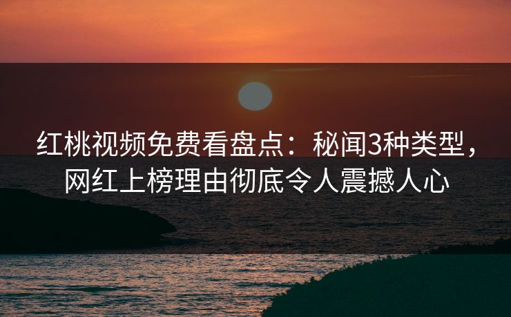 红桃视频免费看盘点：秘闻3种类型，网红上榜理由彻底令人震撼人心