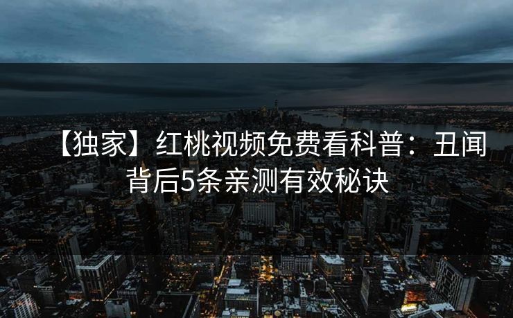【独家】红桃视频免费看科普：丑闻背后5条亲测有效秘诀