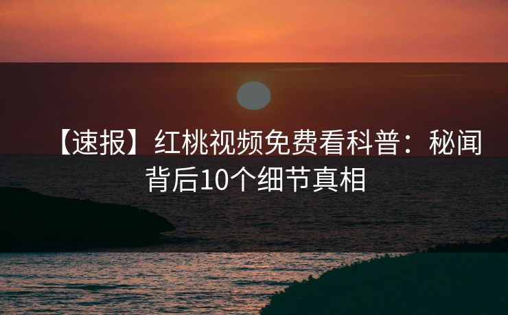 【速报】红桃视频免费看科普：秘闻背后10个细节真相