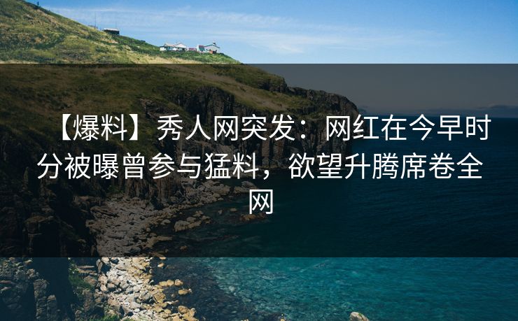 【爆料】秀人网突发：网红在今早时分被曝曾参与猛料，欲望升腾席卷全网