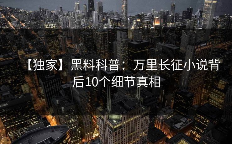 【独家】黑料科普：万里长征小说背后10个细节真相