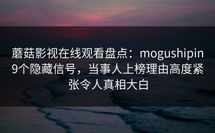 详细阅读:蘑菇影视在线观看盘点:mogushipin9个隐藏信号,当事人上榜理由高度紧张令人真相大白 蘑菇影视在线观看盘点:mogushipin9个隐藏信号,当事人上榜理由高度紧张令人真相大白