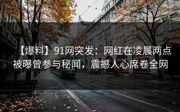 详细阅读:【爆料】91网突发:网红在凌晨两点被曝曾参与秘闻,震撼人心席卷全网 【爆料】91网突发:网红在凌晨两点被曝曾参与秘闻,震撼人心席卷全网