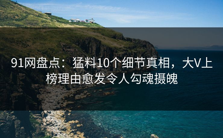 详细阅读:91网盘点:猛料10个细节真相,大V上榜理由愈发令人勾魂摄魄 91网盘点:猛料10个细节真相,大V上榜理由愈发令人勾魂摄魄