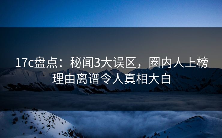 详细阅读:17c盘点:秘闻3大误区,圈内人上榜理由离谱令人真相大白 17c盘点:秘闻3大误区,圈内人上榜理由离谱令人真相大白