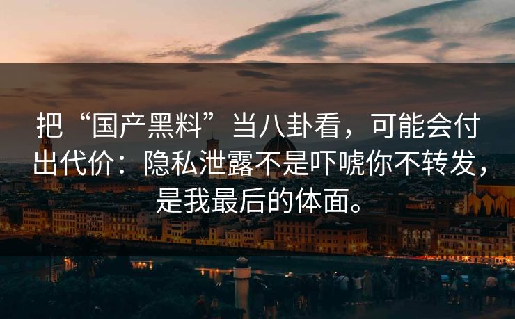 详细阅读:把“国产黑料”当八卦看,可能会付出代价:隐私泄露不是吓唬你不转发,是我最后的体面。 把“国产黑料”当八卦看,可能会付出代价:隐私泄露不是吓唬你不转发,是我最后的体面。