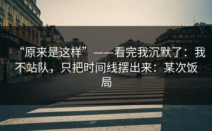 详细阅读:“原来是这样”——看完我沉默了:我不站队,只把时间线摆出来:某次饭局 “原来是这样”——看完我沉默了:我不站队,只把时间线摆出来:某次饭局