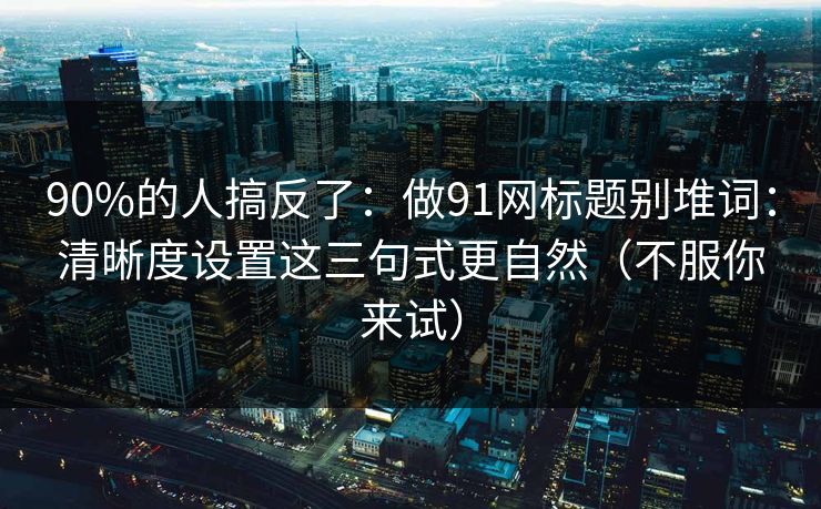 90%的人搞反了:做91网标题别堆词:清晰度设置这三句式更自然(不服你来试)