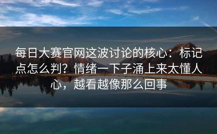 详细阅读:每日大赛官网这波讨论的核心:标记点怎么判?情绪一下子涌上来太懂人心,越看越像那么回事 每日大赛官网这波讨论的核心:标记点怎么判?情绪一下子涌上来太懂人心,越看越像那么回事