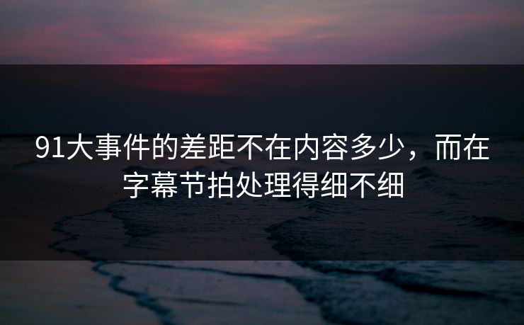 详细阅读:91大事件的差距不在内容多少,而在字幕节拍处理得细不细 91大事件的差距不在内容多少,而在字幕节拍处理得细不细