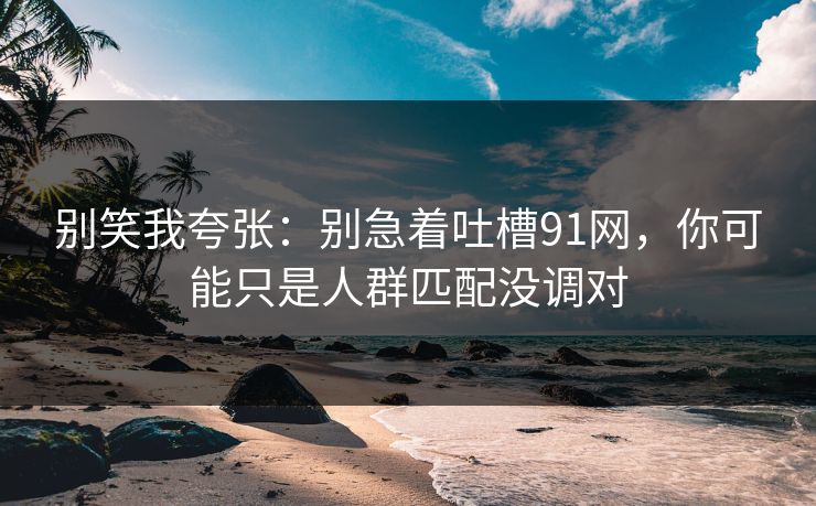 别笑我夸张:别急着吐槽91网,你可能只是人群匹配没调对 别笑我夸张:别急着吐槽91网,你可能只是人群匹配没调对