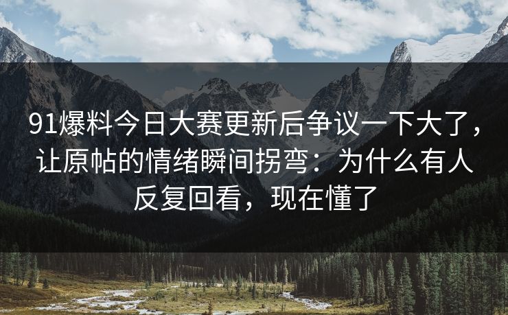 91爆料今日大赛更新后争议一下大了，让原帖的情绪瞬间拐弯：为什么有人反复回看，现在懂了