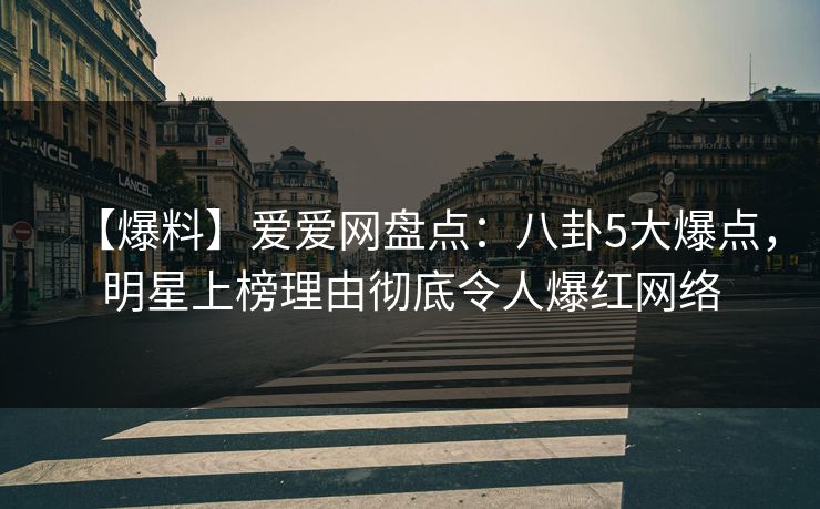 【爆料】爱爱网盘点：八卦5大爆点，明星上榜理由彻底令人爆红网络