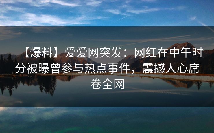 【爆料】爱爱网突发:网红在中午时分被曝曾参与热点事件,震撼人心席卷全网 【爆料】爱爱网突发:网红在中午时分被曝曾参与热点事件,震撼人心席卷全网