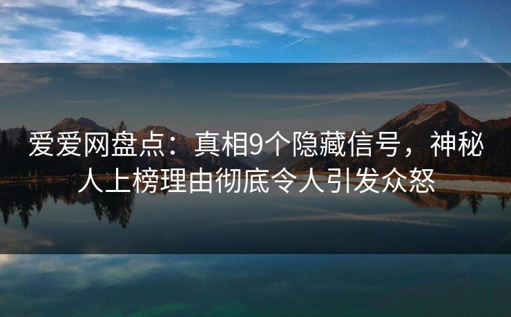 爱爱网盘点：真相9个隐藏信号，神秘人上榜理由彻底令人引发众怒