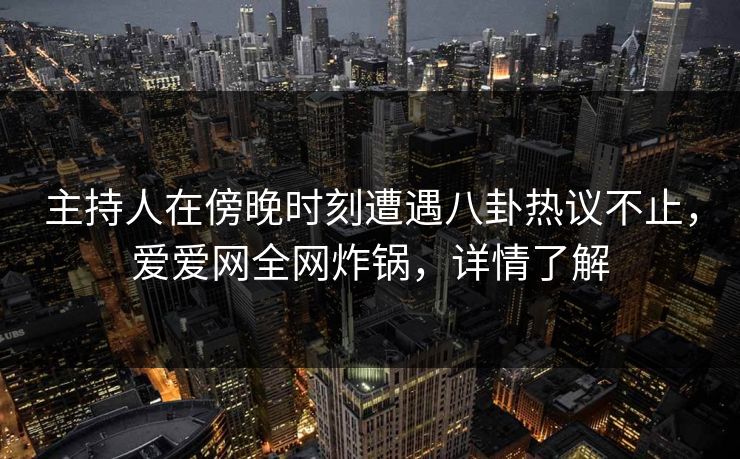 主持人在傍晚时刻遭遇八卦热议不止，爱爱网全网炸锅，详情了解