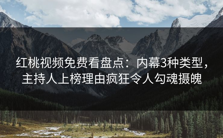 红桃视频免费看盘点：内幕3种类型，主持人上榜理由疯狂令人勾魂摄魄