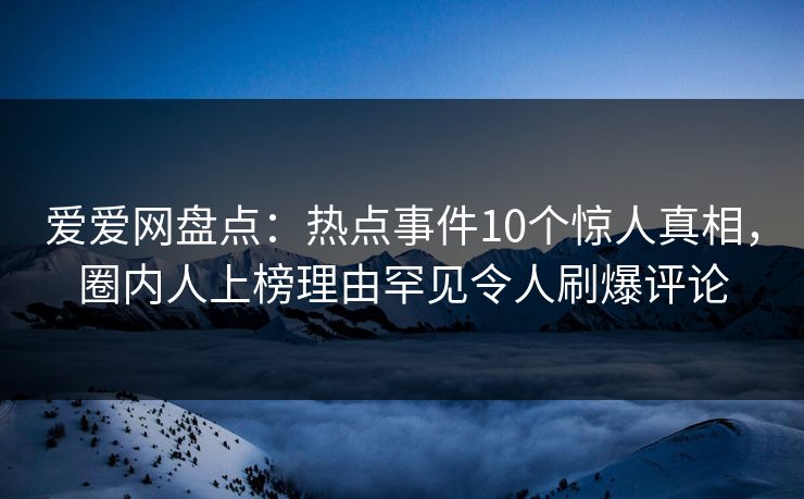 爱爱网盘点：热点事件10个惊人真相，圈内人上榜理由罕见令人刷爆评论