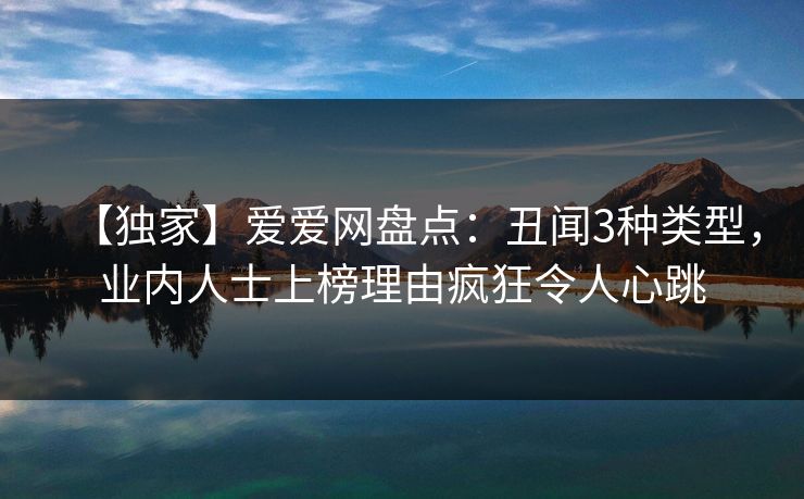 【独家】爱爱网盘点：丑闻3种类型，业内人士上榜理由疯狂令人心跳