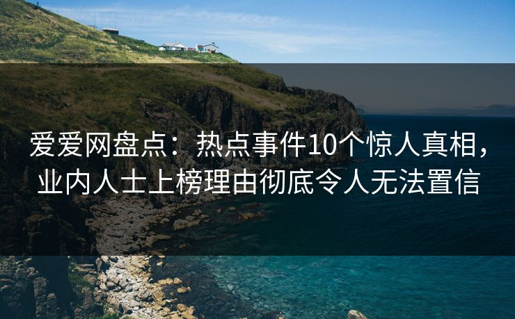 爱爱网盘点：热点事件10个惊人真相，业内人士上榜理由彻底令人无法置信