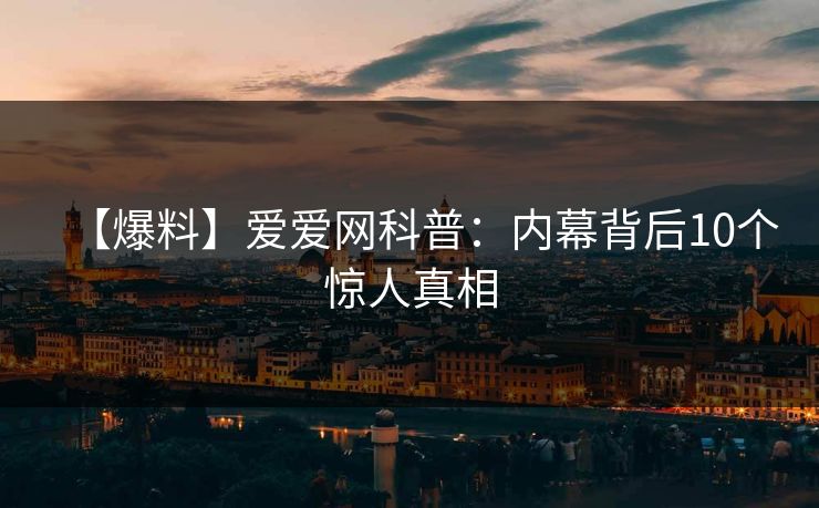 【爆料】爱爱网科普：内幕背后10个惊人真相