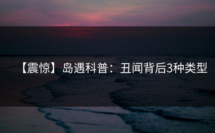 【震惊】岛遇科普：丑闻背后3种类型