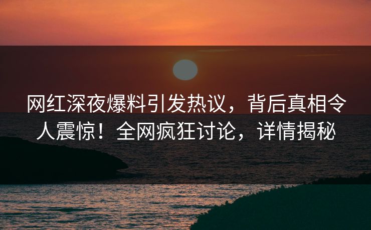 网红深夜爆料引发热议，背后真相令人震惊！全网疯狂讨论，详情揭秘
