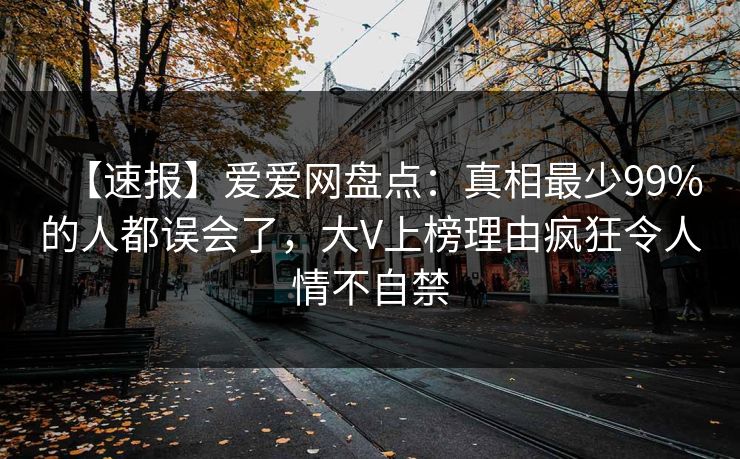 【速报】爱爱网盘点：真相最少99%的人都误会了，大V上榜理由疯狂令人情不自禁