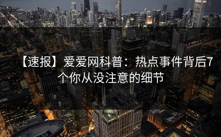【速报】爱爱网科普：热点事件背后7个你从没注意的细节