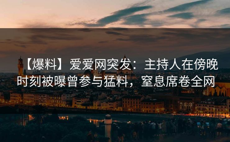 【爆料】爱爱网突发：主持人在傍晚时刻被曝曾参与猛料，窒息席卷全网