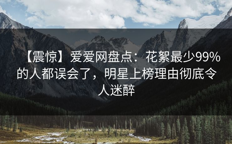 【震惊】爱爱网盘点：花絮最少99%的人都误会了，明星上榜理由彻底令人迷醉