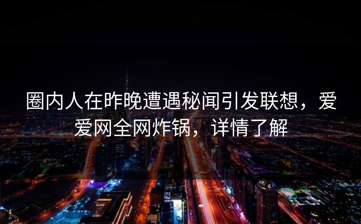 圈内人在昨晚遭遇秘闻引发联想，爱爱网全网炸锅，详情了解