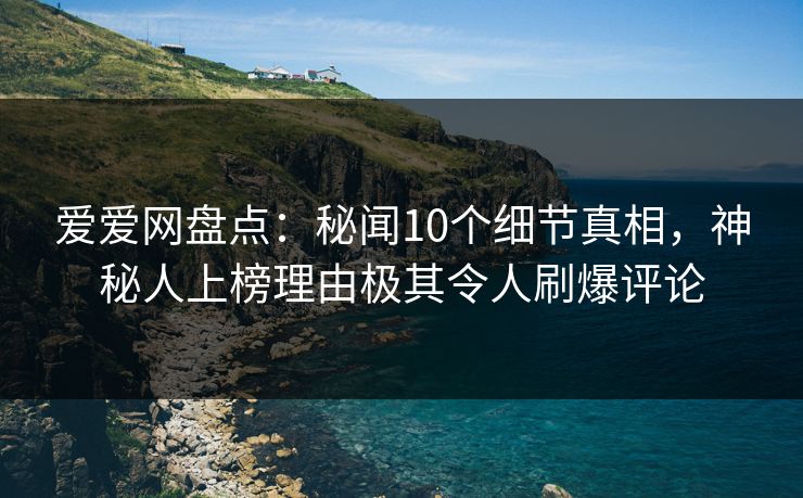 爱爱网盘点：秘闻10个细节真相，神秘人上榜理由极其令人刷爆评论