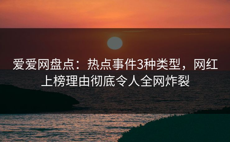 爱爱网盘点：热点事件3种类型，网红上榜理由彻底令人全网炸裂