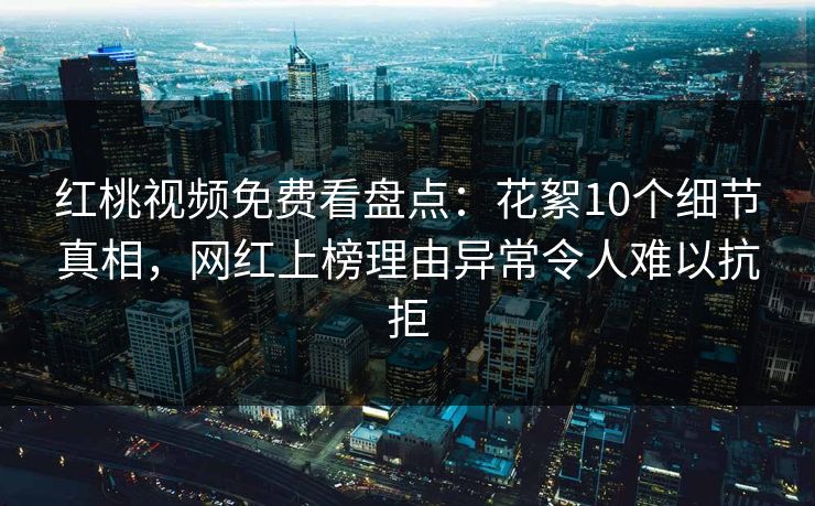 红桃视频免费看盘点：花絮10个细节真相，网红上榜理由异常令人难以抗拒