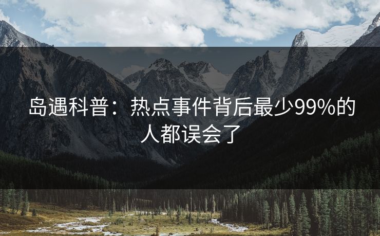 岛遇科普：热点事件背后最少99%的人都误会了