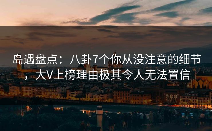 岛遇盘点：八卦7个你从没注意的细节，大V上榜理由极其令人无法置信