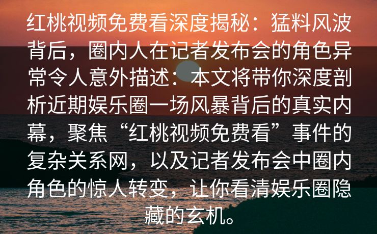红桃视频免费看深度揭秘：猛料风波背后，圈内人在记者发布会的角色异常令人意外描述：本文将带你深度剖析近期娱乐圈一场风暴背后的真实内幕，聚焦“红桃视频免费看”事件的复杂关系网，以及记者发布会中圈内角色的惊人转变，让你看清娱乐圈隐藏的玄机。