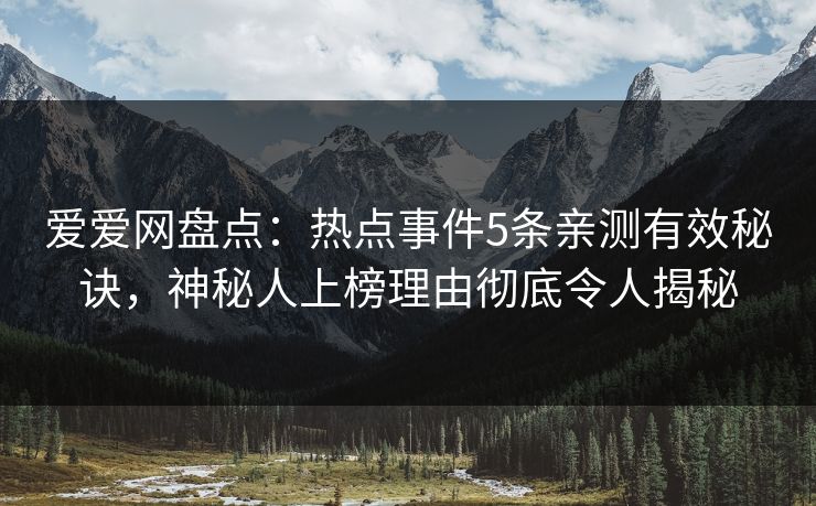 爱爱网盘点：热点事件5条亲测有效秘诀，神秘人上榜理由彻底令人揭秘