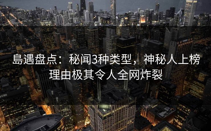 島遇盘点：秘闻3种类型，神秘人上榜理由极其令人全网炸裂