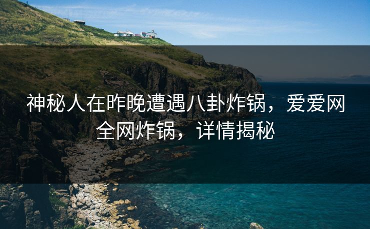 神秘人在昨晚遭遇八卦炸锅，爱爱网全网炸锅，详情揭秘